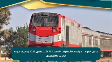 عاجل اليوم.. مواعيد القطارات السبت 16 أغسطس 2025 واعرف موعد حجزك بالتفصيل